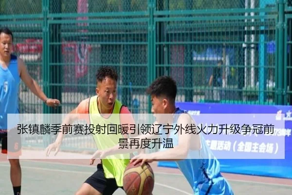 张镇麟季前赛投射回暖引领辽宁外线火力升级争冠前景再度升温